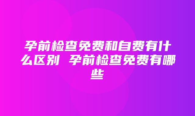 孕前检查免费和自费有什么区别 孕前检查免费有哪些