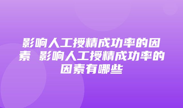 影响人工授精成功率的因素 影响人工授精成功率的因素有哪些