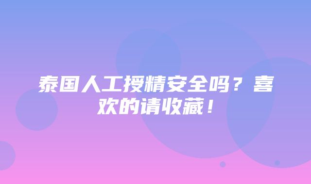 泰国人工授精安全吗？喜欢的请收藏！