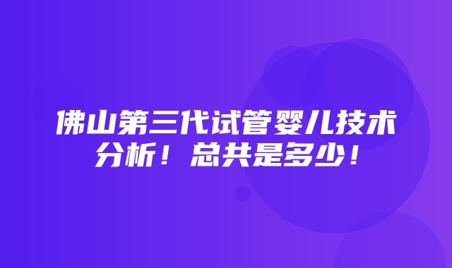 佛山第三代试管婴儿技术分析！总共是多少！