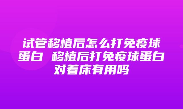 试管移植后怎么打免疫球蛋白 移植后打免疫球蛋白对着床有用吗