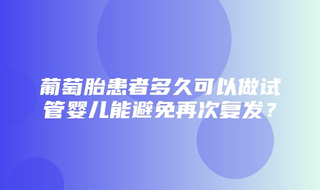 葡萄胎患者多久可以做试管婴儿能避免再次复发？