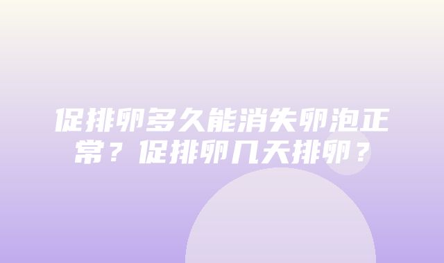 促排卵多久能消失卵泡正常？促排卵几天排卵？