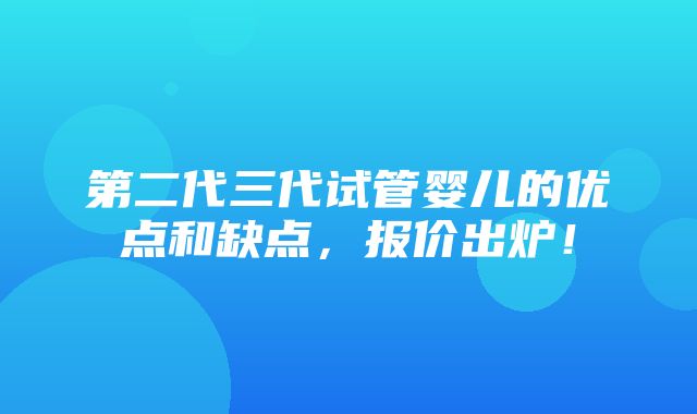 第二代三代试管婴儿的优点和缺点，报价出炉！