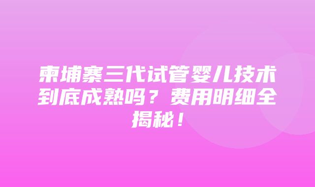 柬埔寨三代试管婴儿技术到底成熟吗？费用明细全揭秘！