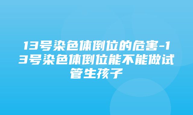 13号染色体倒位的危害-13号染色体倒位能不能做试管生孩子