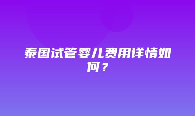 泰国试管婴儿费用详情如何？