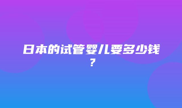 日本的试管婴儿要多少钱？