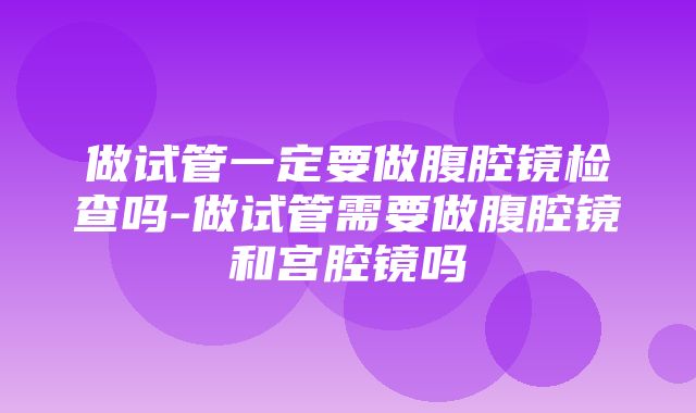 做试管一定要做腹腔镜检查吗-做试管需要做腹腔镜和宫腔镜吗