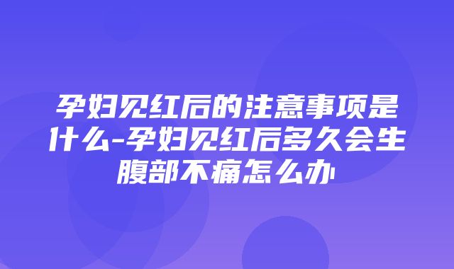 孕妇见红后的注意事项是什么-孕妇见红后多久会生腹部不痛怎么办