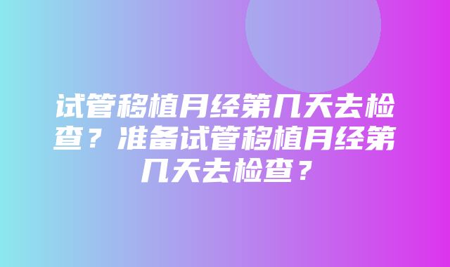 试管移植月经第几天去检查？准备试管移植月经第几天去检查？