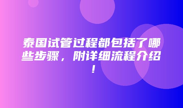 泰国试管过程都包括了哪些步骤，附详细流程介绍！