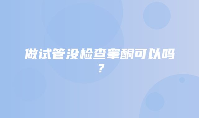 做试管没检查睾酮可以吗？