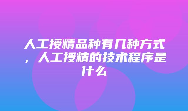 人工授精品种有几种方式，人工授精的技术程序是什么