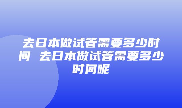 去日本做试管需要多少时间 去日本做试管需要多少时间呢