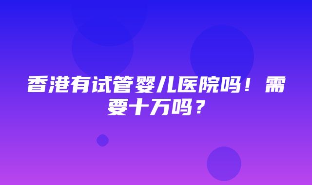 香港有试管婴儿医院吗！需要十万吗？