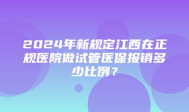 2024年新规定江西在正规医院做试管医保报销多少比例？