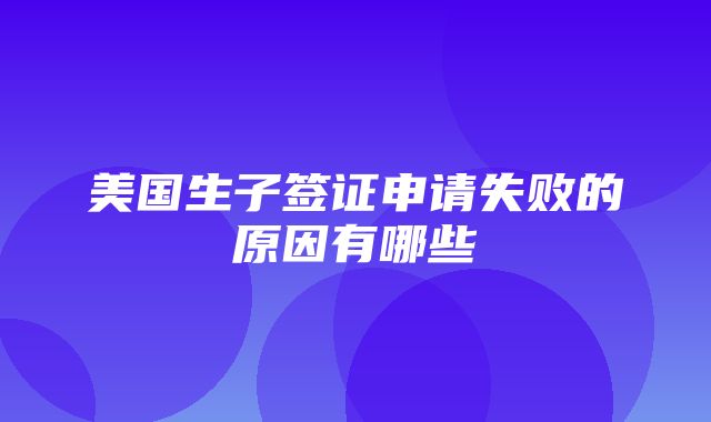 美国生子签证申请失败的原因有哪些