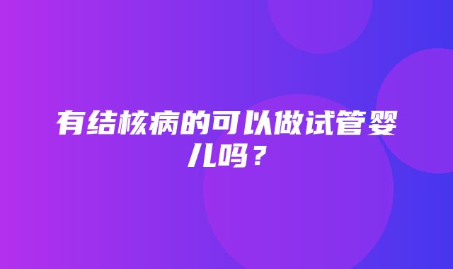 有结核病的可以做试管婴儿吗？