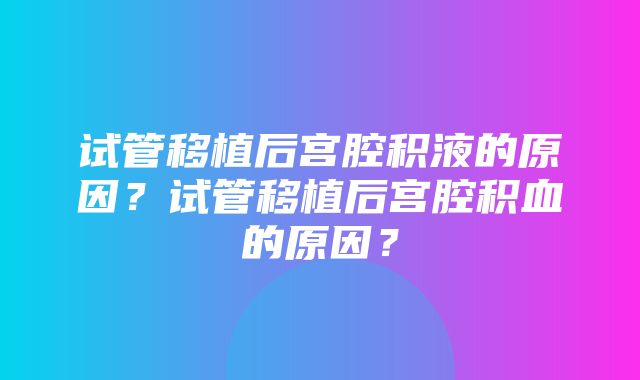 试管移植后宫腔积液的原因？试管移植后宫腔积血的原因？