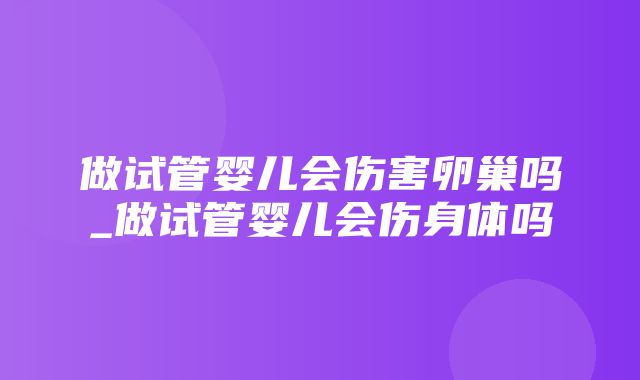 做试管婴儿会伤害卵巢吗_做试管婴儿会伤身体吗