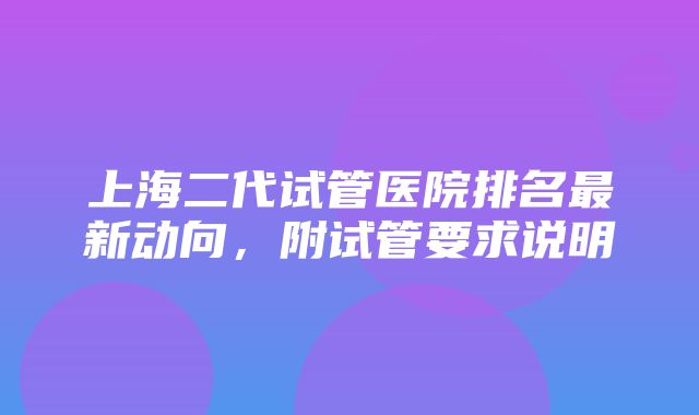 上海二代试管医院排名最新动向，附试管要求说明