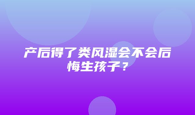 产后得了类风湿会不会后悔生孩子？