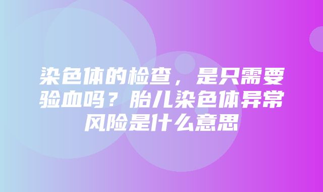 染色体的检查，是只需要验血吗？胎儿染色体异常风险是什么意思