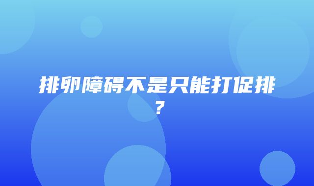 排卵障碍不是只能打促排？