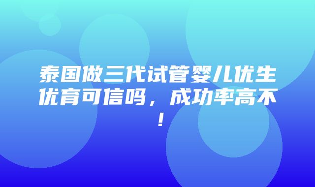 泰国做三代试管婴儿优生优育可信吗，成功率高不！