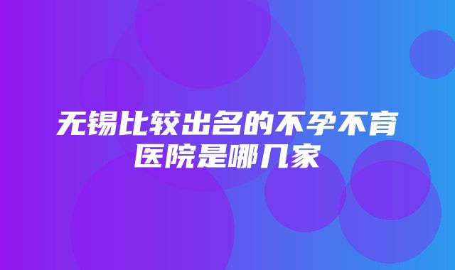 无锡比较出名的不孕不育医院是哪几家