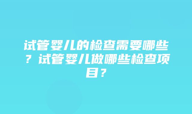 试管婴儿的检查需要哪些？试管婴儿做哪些检查项目？