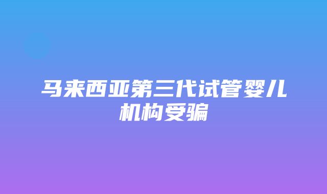 马来西亚第三代试管婴儿机构受骗