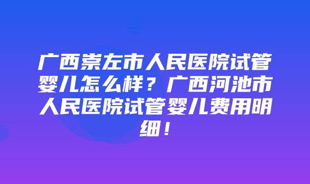 广西崇左市人民医院试管婴儿怎么样？广西河池市人民医院试管婴儿费用明细！