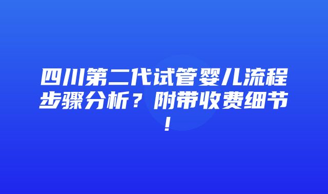 四川第二代试管婴儿流程步骤分析？附带收费细节！