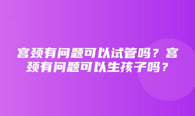 宫颈有问题可以试管吗？宫颈有问题可以生孩子吗？