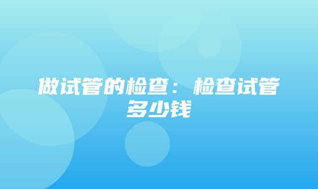 做试管的检查：检查试管多少钱