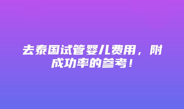 去泰国试管婴儿费用，附成功率的参考！