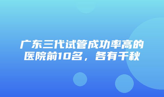 广东三代试管成功率高的医院前10名，各有千秋