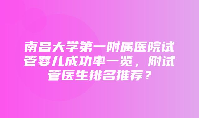 南昌大学第一附属医院试管婴儿成功率一览，附试管医生排名推荐？