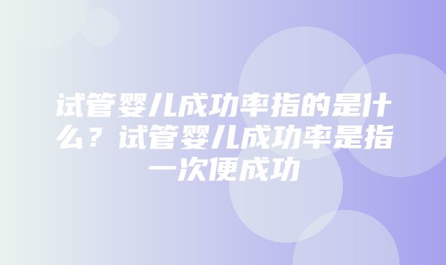 试管婴儿成功率指的是什么？试管婴儿成功率是指一次便成功