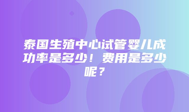 泰国生殖中心试管婴儿成功率是多少！费用是多少呢？