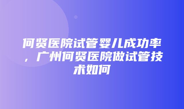 何贤医院试管婴儿成功率，广州何贤医院做试管技术如何