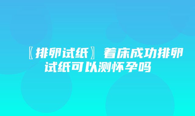 〖排卵试纸〗着床成功排卵试纸可以测怀孕吗