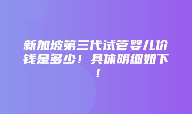 新加坡第三代试管婴儿价钱是多少！具体明细如下！