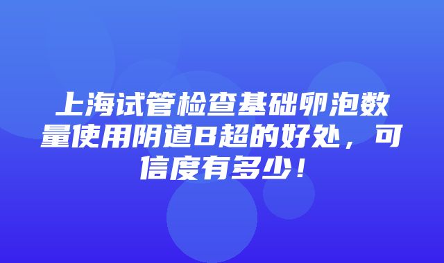 上海试管检查基础卵泡数量使用阴道B超的好处，可信度有多少！