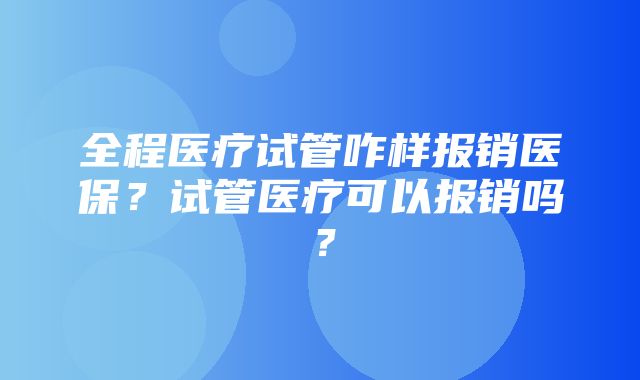 全程医疗试管咋样报销医保？试管医疗可以报销吗？