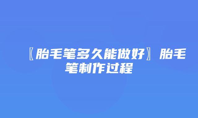 〖胎毛笔多久能做好〗胎毛笔制作过程