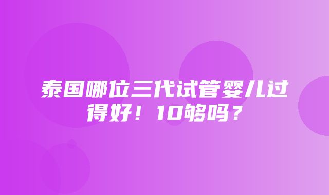 泰国哪位三代试管婴儿过得好！10够吗？