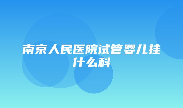 南京人民医院试管婴儿挂什么科